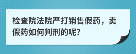 检查院法院严打销售假药，卖假药如何判刑的呢？