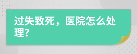 过失致死，医院怎么处理？