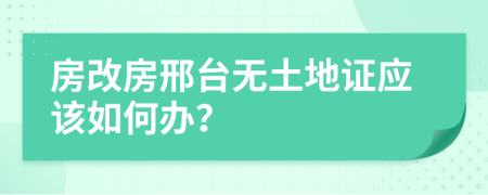 房改房邢台无土地证应该如何办？