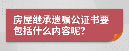 房屋继承遗嘱公证书要包括什么内容呢？