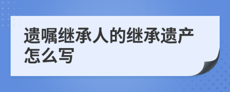 遗嘱继承人的继承遗产怎么写