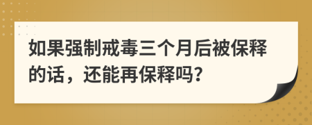 如果强制戒毒三个月后被保释的话，还能再保释吗？