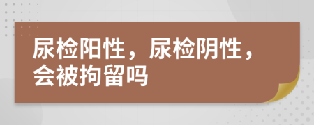 尿检阳性，尿检阴性，会被拘留吗