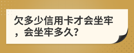 欠多少信用卡才会坐牢，会坐牢多久？