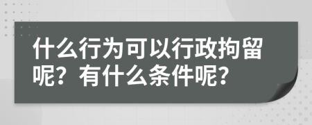 什么行为可以行政拘留呢？有什么条件呢？