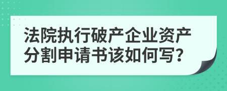 法院执行破产企业资产分割申请书该如何写？