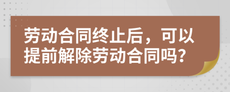 劳动合同终止后，可以提前解除劳动合同吗？