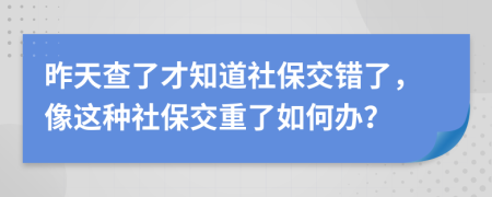 昨天查了才知道社保交错了，像这种社保交重了如何办？