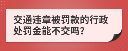 交通违章被罚款的行政处罚金能不交吗？