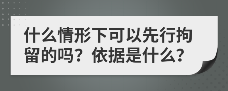 什么情形下可以先行拘留的吗？依据是什么？