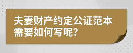 夫妻财产约定公证范本需要如何写呢？