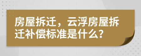 房屋拆迁，云浮房屋拆迁补偿标准是什么？