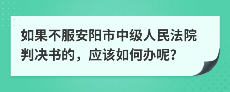 如果不服安阳市中级人民法院判决书的，应该如何办呢？