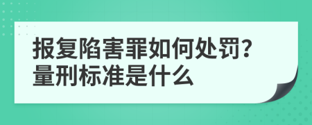 报复陷害罪如何处罚？量刑标准是什么