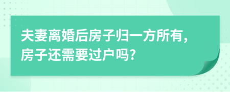 夫妻离婚后房子归一方所有,房子还需要过户吗?