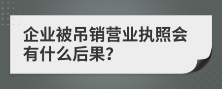 企业被吊销营业执照会有什么后果？