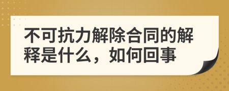 不可抗力解除合同的解释是什么，如何回事