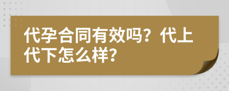 代孕合同有效吗？代上代下怎么样？