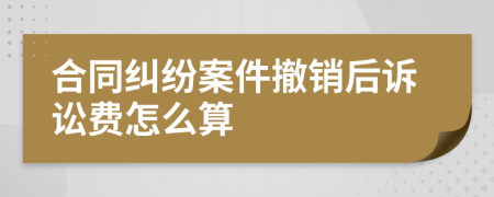 合同纠纷案件撤销后诉讼费怎么算