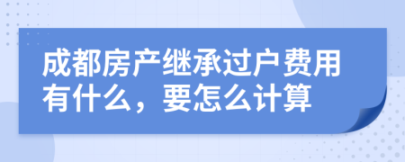 成都房产继承过户费用有什么，要怎么计算