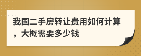 我国二手房转让费用如何计算，大概需要多少钱