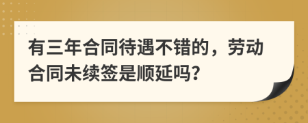 有三年合同待遇不错的，劳动合同未续签是顺延吗？