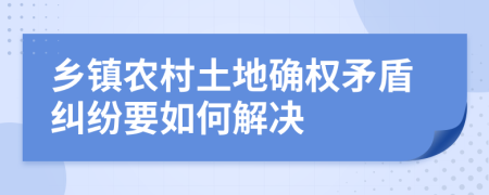 乡镇农村土地确权矛盾纠纷要如何解决