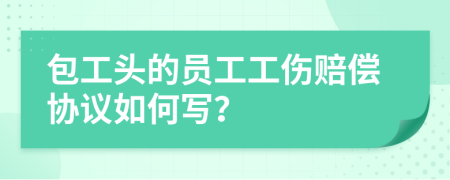 包工头的员工工伤赔偿协议如何写？