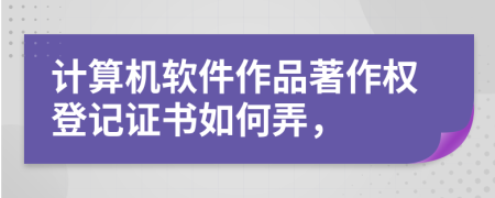 计算机软件作品著作权登记证书如何弄，