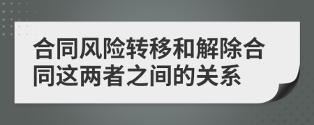 合同风险转移和解除合同这两者之间的关系