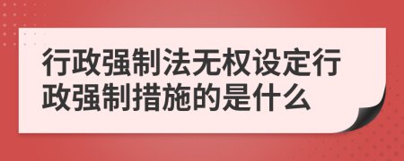 行政强制法无权设定行政强制措施的是什么