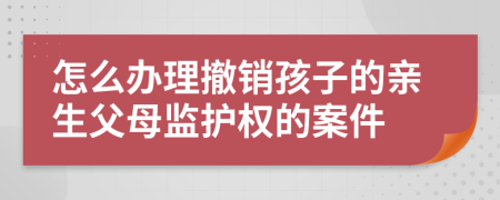 怎么办理撤销孩子的亲生父母监护权的案件