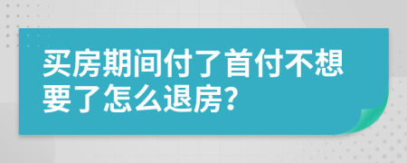 买房期间付了首付不想要了怎么退房？