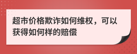 超市价格欺诈如何维权，可以获得如何样的赔偿