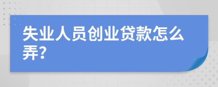 失业人员创业贷款怎么弄？