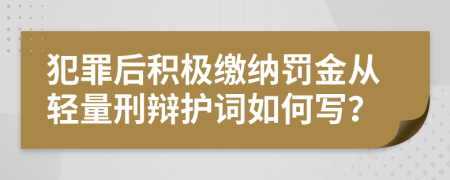 犯罪后积极缴纳罚金从轻量刑辩护词如何写？