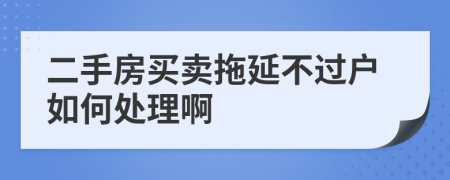 二手房买卖拖延不过户如何处理啊