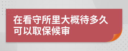 在看守所里大概待多久可以取保候审