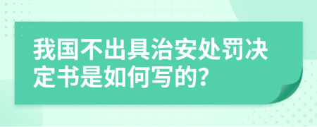 我国不出具治安处罚决定书是如何写的？