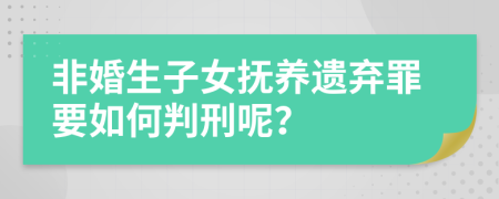 非婚生子女抚养遗弃罪要如何判刑呢？