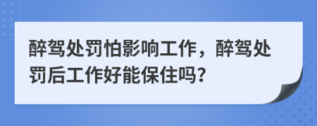 醉驾处罚怕影响工作，醉驾处罚后工作好能保住吗？