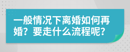 一般情况下离婚如何再婚？要走什么流程呢？