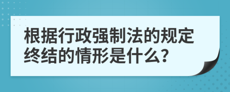 根据行政强制法的规定终结的情形是什么？