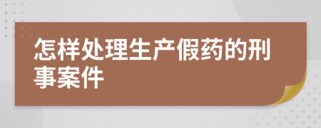 怎样处理生产假药的刑事案件