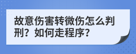 故意伤害转微伤怎么判刑？如何走程序？