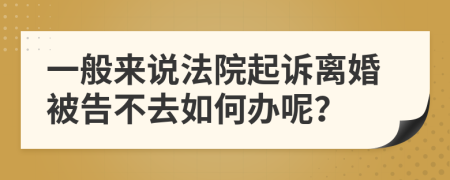 一般来说法院起诉离婚被告不去如何办呢？