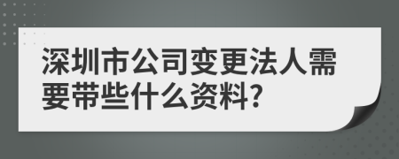 深圳市公司变更法人需要带些什么资料?