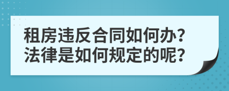 租房违反合同如何办？法律是如何规定的呢？