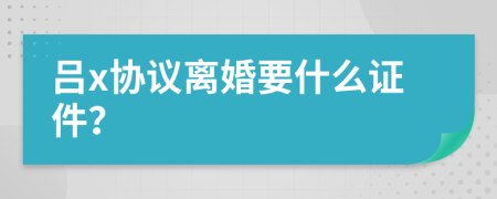 吕x协议离婚要什么证件？