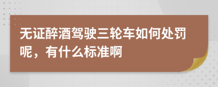 无证醉酒驾驶三轮车如何处罚呢，有什么标准啊